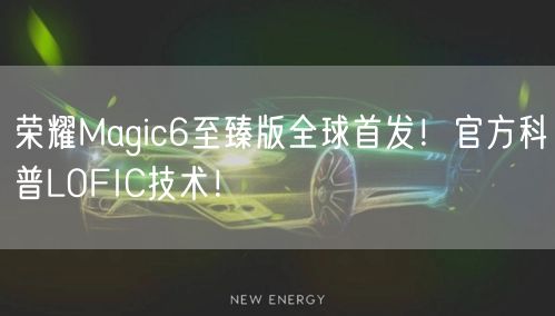 荣耀Magic6至臻版全球首发！官方科普LOFIC技术！