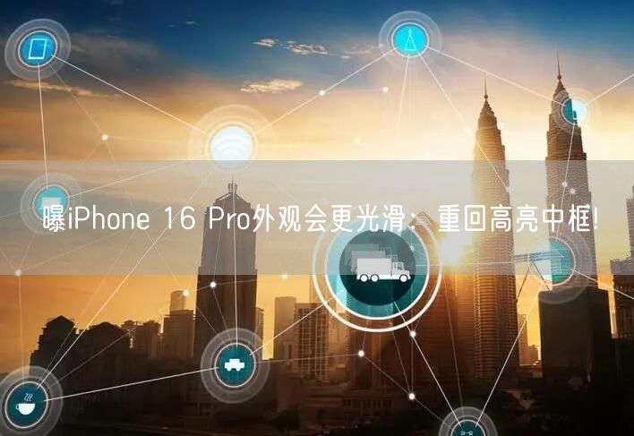 曝iPhone 16 Pro外观会更光滑：重回高亮中框!