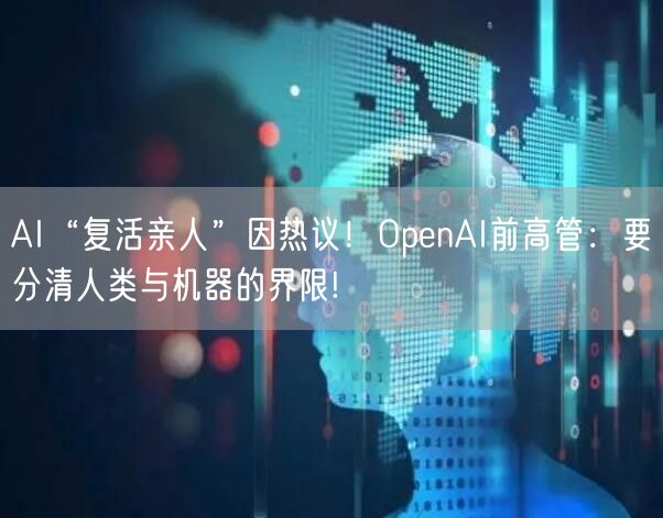 AI“复活亲人”因热议！OpenAI前高管：要分清人类与机器的界限!