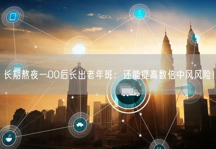 长期熬夜一00后长出老年斑：还能提高数倍中风风险！