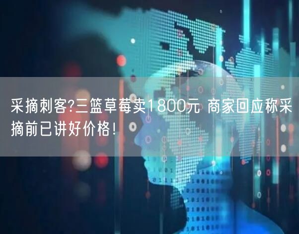 采摘刺客?三篮草莓卖1800元 商家回应称采摘前已讲好价格！