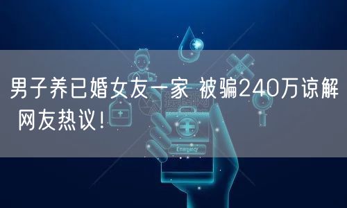男子养已婚女友一家 被骗240万谅解 网友热议！