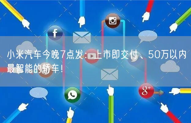 小米汽车今晚7点发：上市即交付、50万以内最智能的轿车！