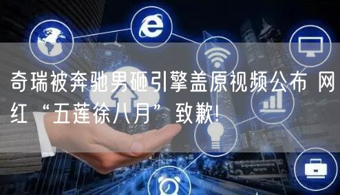 奇瑞被奔驰男砸引擎盖原视频公布 网红“五莲徐八月”致歉!
