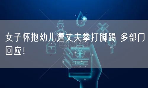 女子怀抱幼儿遭丈夫拳打脚踢 多部门回应！