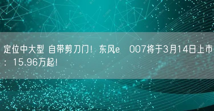 定位中大型 自带剪刀门！东风eπ007将于3月14日上市：15.96万起！