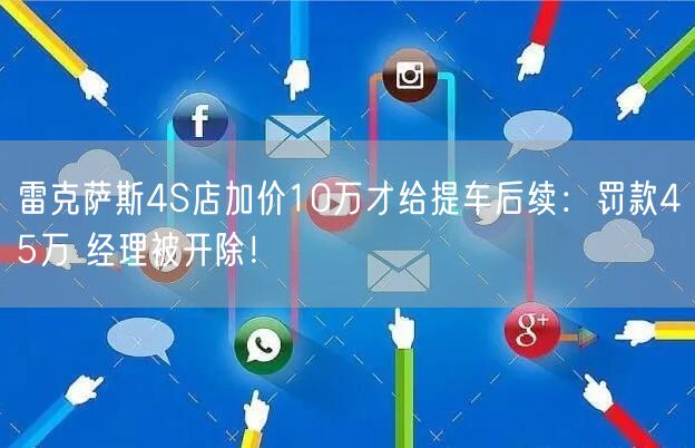 雷克萨斯4S店加价10万才给提车后续：罚款45万 经理被开除！