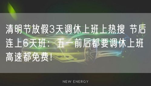 清明节放假3天调休上班上热搜 节后连上6天班：五一前后都要调休上班 高速都免费！