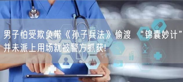 男子怕受欺负带《孙子兵法》偷渡 “锦囊妙计”并未派上用场就被警方抓获!
