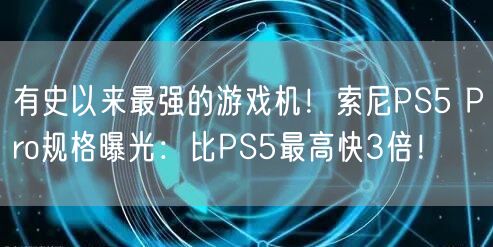 有史以来最强的游戏机！索尼PS5 Pro规格曝光：比PS5最高快3倍！