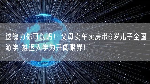 这魄力你可以吗！父母卖车卖房带6岁儿子全国游学 推迟入学为开阔眼界！