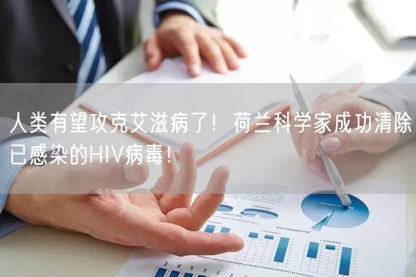 人类有望攻克艾滋病了！荷兰科学家成功清除已感染的HIV病毒！