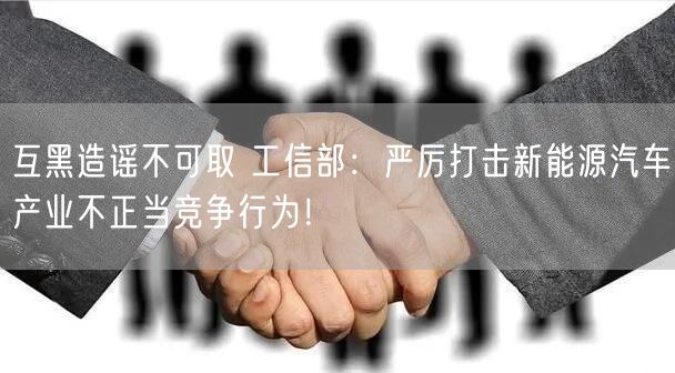 互黑造谣不可取 工信部：严厉打击新能源汽车产业不正当竞争行为！