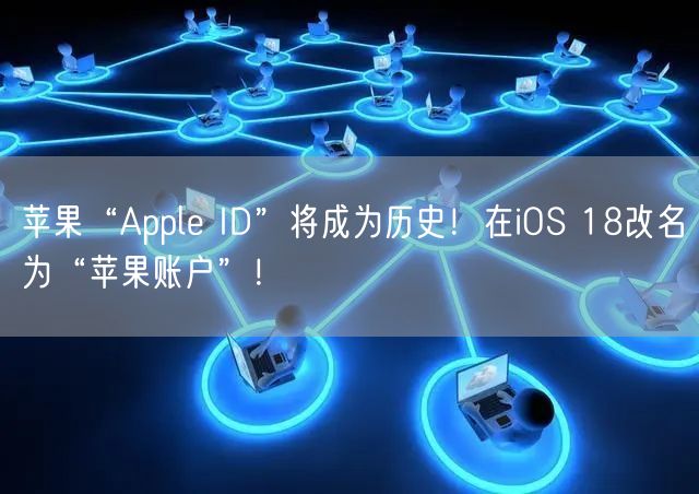 苹果“Apple ID”将成为历史！在iOS 18改名为“苹果账户”！