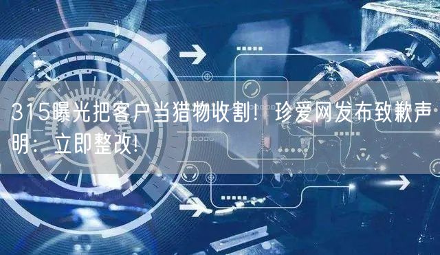 315曝光把客户当猎物收割！珍爱网发布致歉声明：立即整改!
