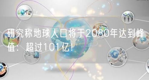 研究称地球人口将于2080年达到峰值：超过101亿！
