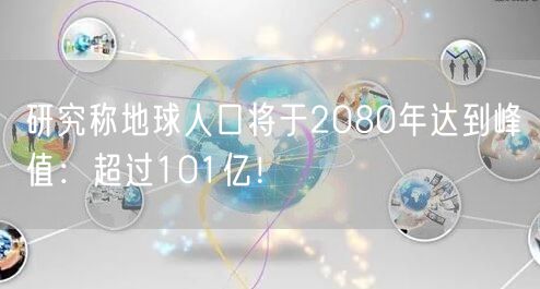 研究称地球人口将于2080年达到峰值：超过101亿！