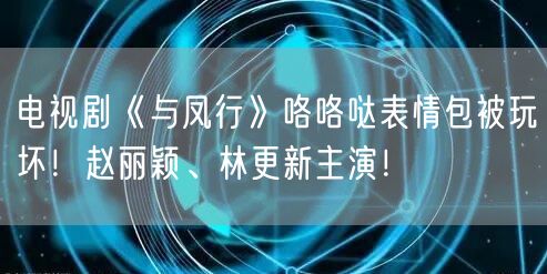 电视剧《与凤行》咯咯哒表情包被玩坏！赵丽颖、林更新主演！