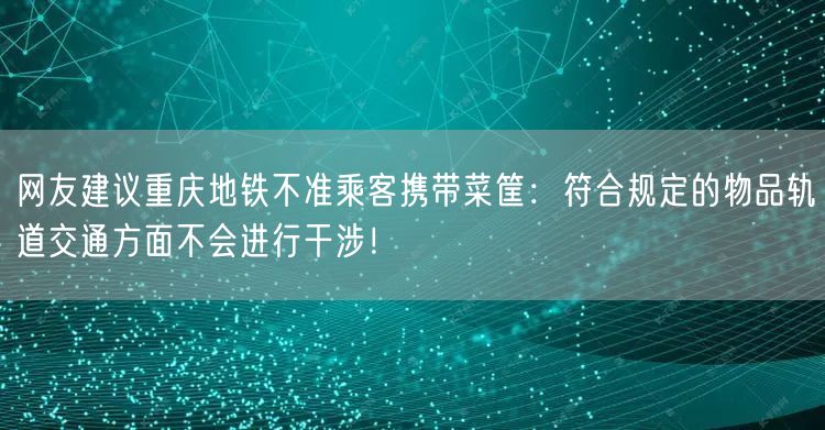 网友建议重庆地铁不准乘客携带菜筐：符合规定的物品轨道交通方面不会进行干涉！