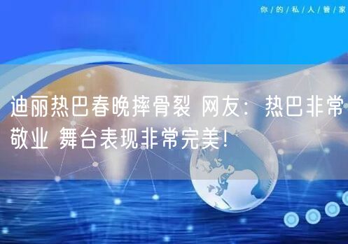 迪丽热巴春晚摔骨裂 网友：热巴非常敬业 舞台表现非常完美！