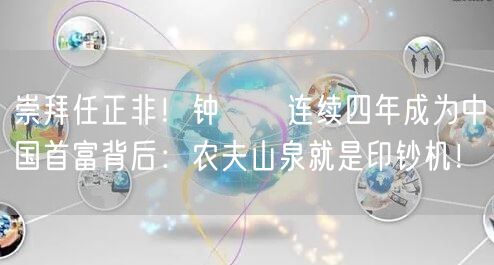崇拜任正非！钟睒睒连续四年成为中国首富背后：农夫山泉就是印钞机！
