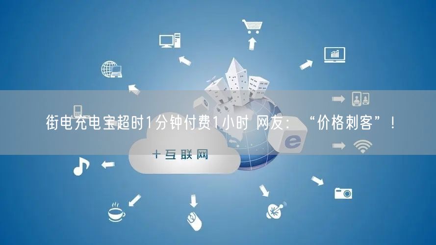 街电充电宝超时1分钟付费1小时 网友：“价格刺客”！