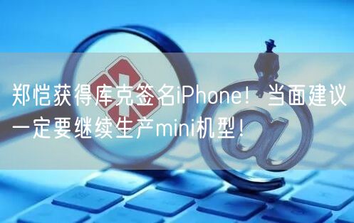 郑恺获得库克签名iPhone！当面建议一定要继续生产mini机型！