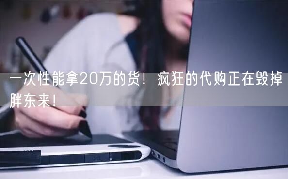 一次性能拿20万的货！疯狂的代购正在毁掉胖东来！