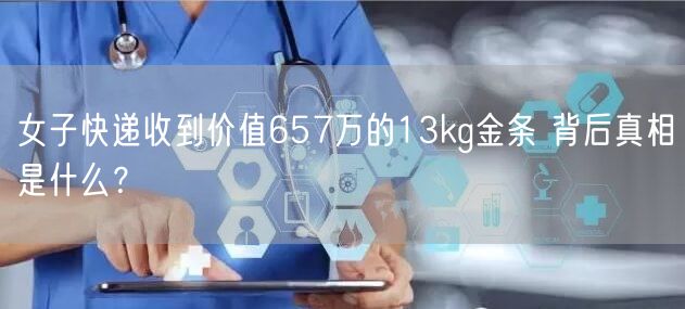 女子快递收到价值657万的13kg金条 背后真相是什么？