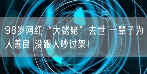 98岁网红“大姥姥”去世 一辈子为人善良 没跟人吵过架！