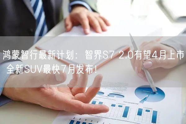 鸿蒙智行最新计划：智界S7 2.0有望4月上市 全新SUV最快7月发布！