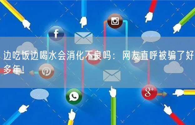 边吃饭边喝水会消化不良吗：网友直呼被骗了好多年！ 