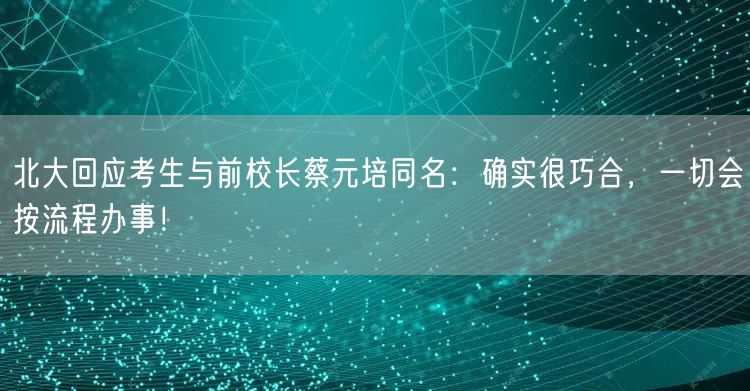 北大回应考生与前校长蔡元培同名：确实很巧合，一切会按流程办事！
