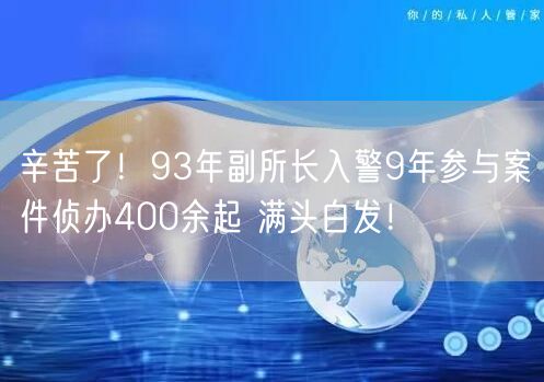 辛苦了！93年副所长入警9年参与案件侦办400余起 满头白发！