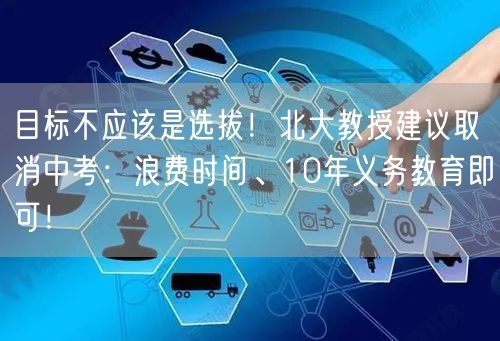 目标不应该是选拔！北大教授建议取消中考：浪费时间、10年义务教育即可！