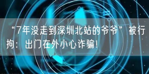 “7年没走到深圳北站的爷爷”被行拘：出门在外小心诈骗！