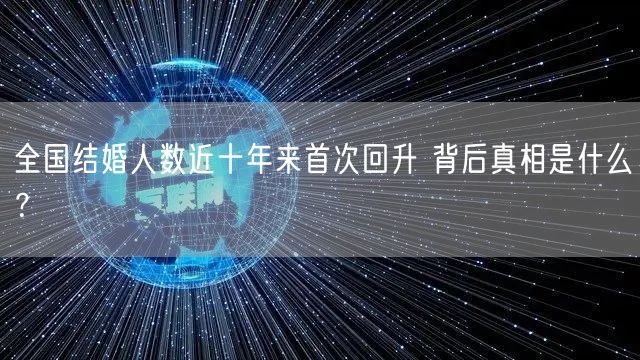 全国结婚人数近十年来首次回升 背后真相是什么？