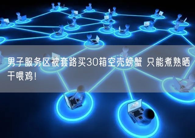 男子服务区被套路买30箱空壳螃蟹 只能煮熟晒干喂鸡！