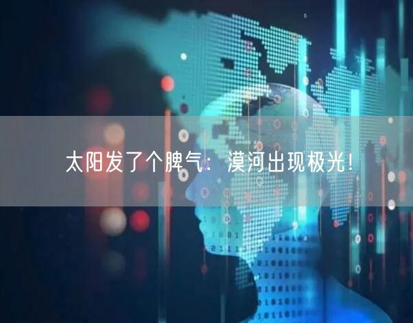 太阳发了个脾气：漠河出现极光！