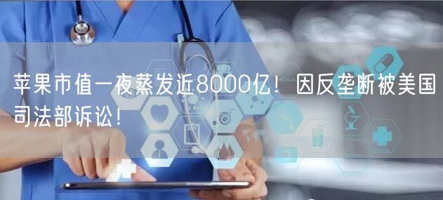 苹果市值一夜蒸发近8000亿！因反垄断被美国司法部诉讼！