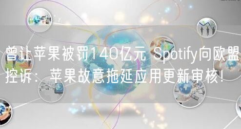 曾让苹果被罚140亿元 Spotify向欧盟控诉：苹果故意拖延应用更新审核！