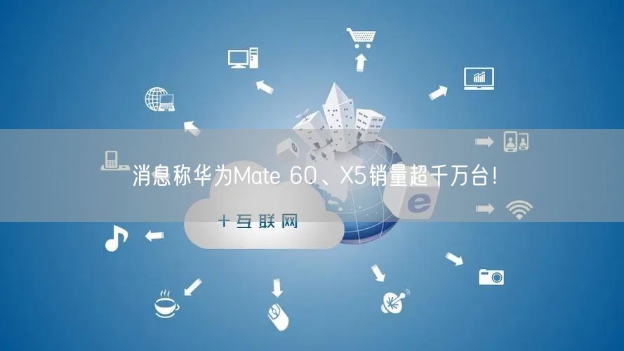 消息称华为Mate 60、X5销量超千万台！