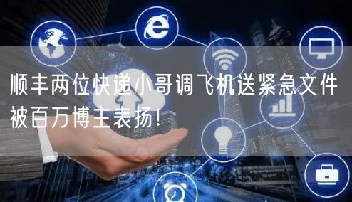 顺丰两位快递小哥调飞机送紧急文件 被百万博主表扬！