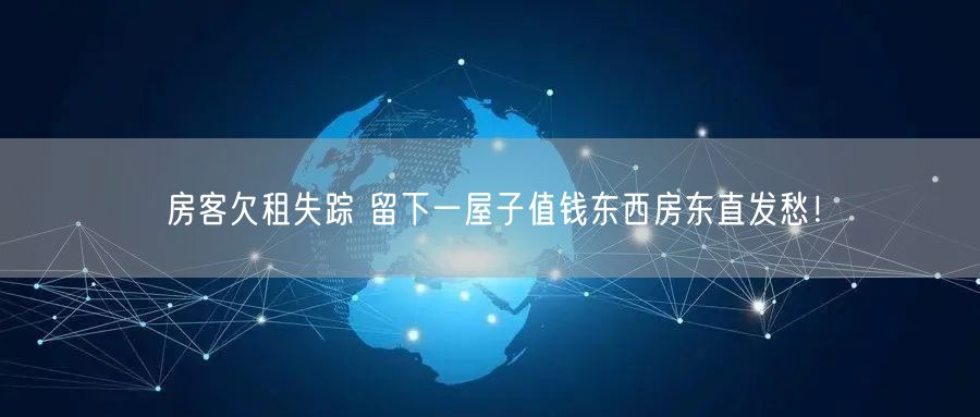 房客欠租失踪 留下一屋子值钱东西房东直发愁！