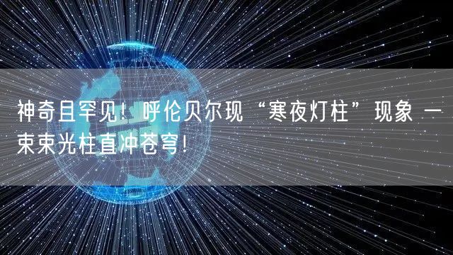 神奇且罕见！呼伦贝尔现“寒夜灯柱”现象 一束束光柱直冲苍穹！