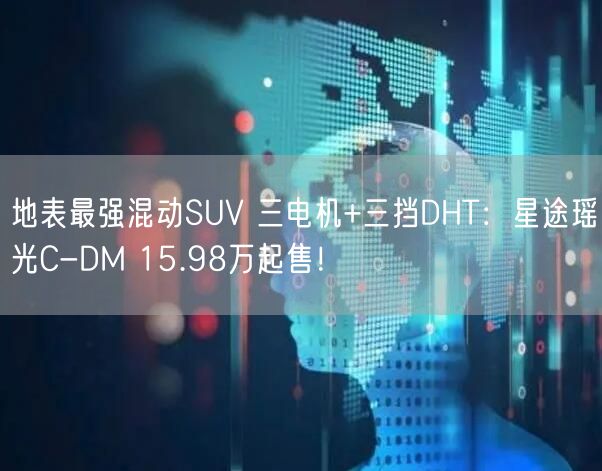 地表最强混动SUV 三电机+三挡DHT：星途瑶光C-DM 15.98万起售！