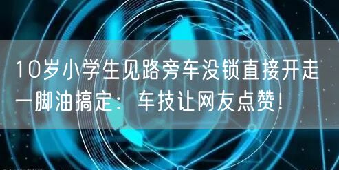10岁小学生见路旁车没锁直接开走 一脚油搞定：车技让网友点赞！