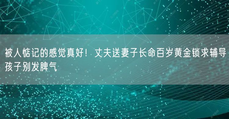 被人惦记的感觉真好！丈夫送妻子长命百岁黄金锁求辅导孩子别发脾气