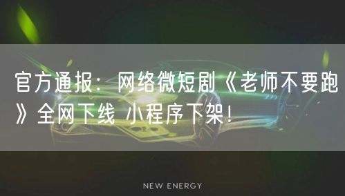 官方通报：网络微短剧《老师不要跑》全网下线 小程序下架！