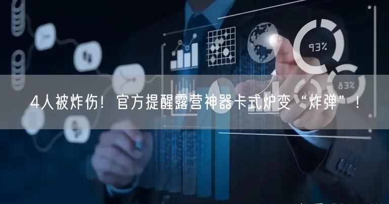 4人被炸伤！官方提醒露营神器卡式炉变“炸弹”！